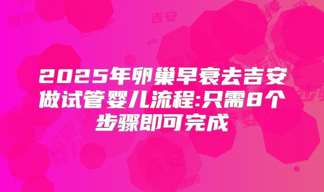 2025年卵巢早衰去吉安做试管婴儿流程:只需8个步骤即可完成