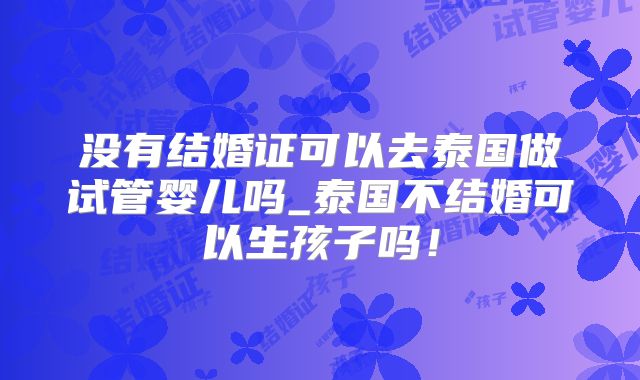 没有结婚证可以去泰国做试管婴儿吗_泰国不结婚可以生孩子吗!