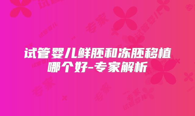 试管婴儿鲜胚和冻胚移植哪个好-专家解析