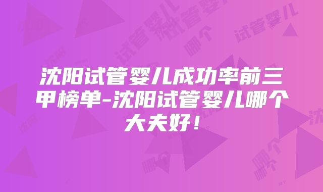 沈阳试管婴儿成功率前三甲榜单-沈阳试管婴儿哪个大夫好!