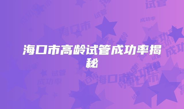海口市高龄试管成功率揭秘
