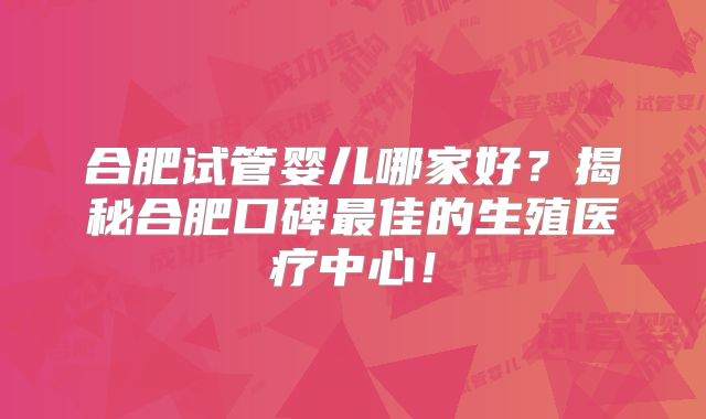 合肥试管婴儿哪家好?揭秘合肥口碑最佳的生殖医疗中心!