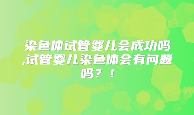 染色体试管婴儿会成功吗,试管婴儿染色体会有问题吗？！
