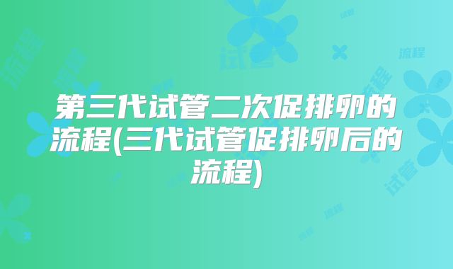 第三代试管二次促排卵的流程(三代试管促排卵后的流程)