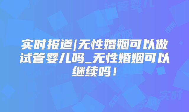实时报道|无性婚姻可以做试管婴儿吗_无性婚姻可以继续吗!