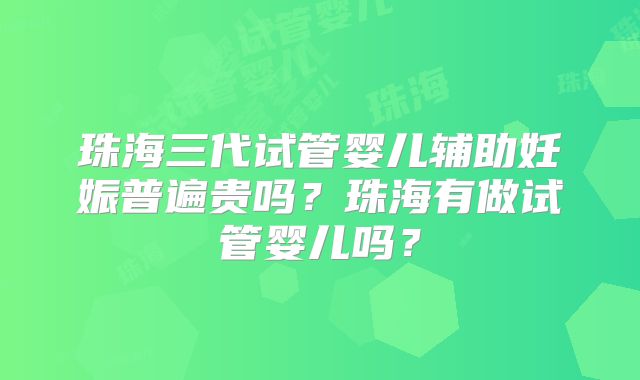 珠海三代试管婴儿辅助妊娠普遍贵吗?珠海有做试管婴儿吗?