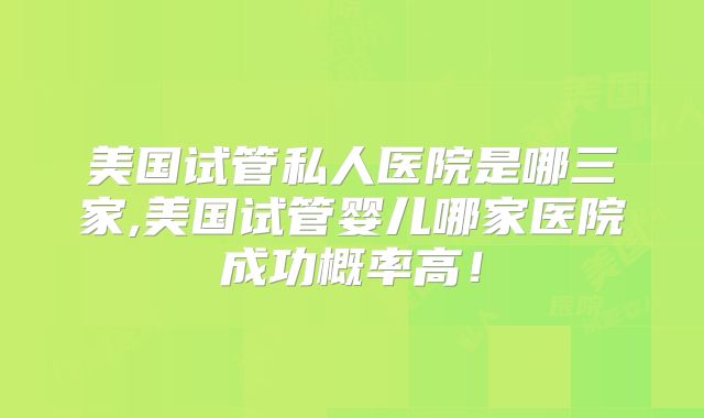 美国试管私人医院是哪三家,美国试管婴儿哪家医院成功概率高！