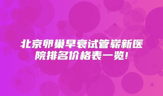 北京卵巢早衰试管崭新医院排名价格表一览!