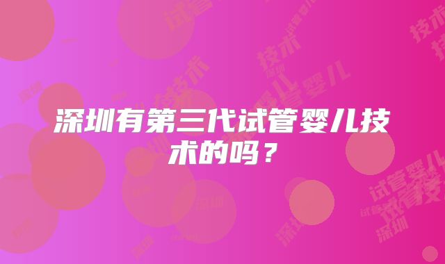 深圳有第三代试管婴儿技术的吗？