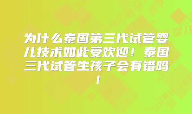 为什么泰国第三代试管婴儿技术如此受欢迎！泰国三代试管生孩子会有错吗！
