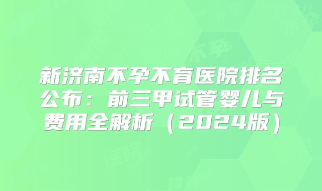 新济南不孕不育医院排名公布：前三甲试管婴儿与费用全解析（2024版）
