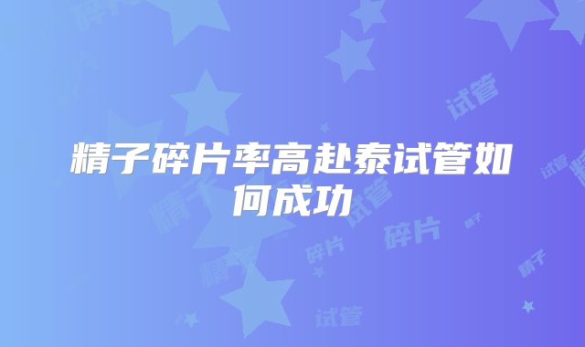 精子碎片率高赴泰试管如何成功