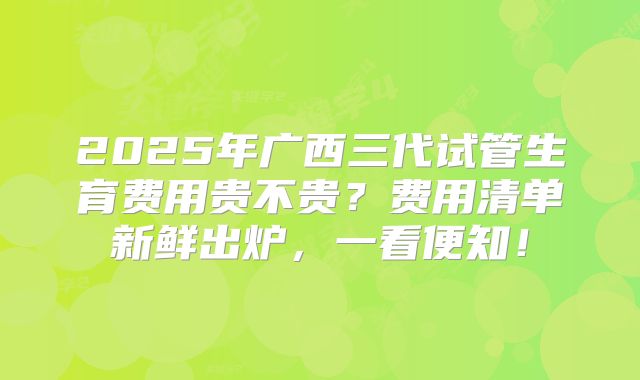 2025年广西三代试管生育费用贵不贵？费用清单新鲜出炉，一看便知！