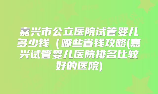 嘉兴市公立医院试管婴儿多少钱(哪些省钱攻略(嘉兴试管婴儿医院排名比较好的医院)
