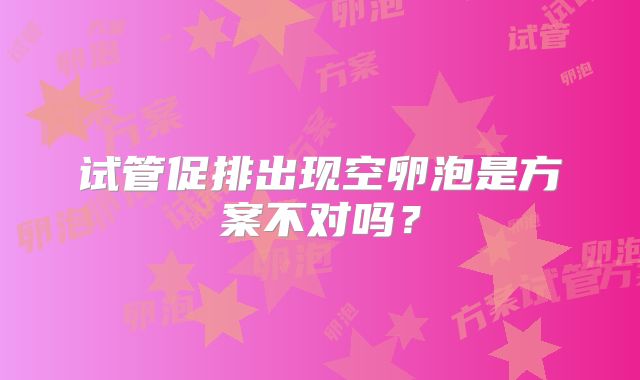 试管促排出现空卵泡是方案不对吗？