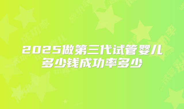 2025做第三代试管婴儿多少钱成功率多少