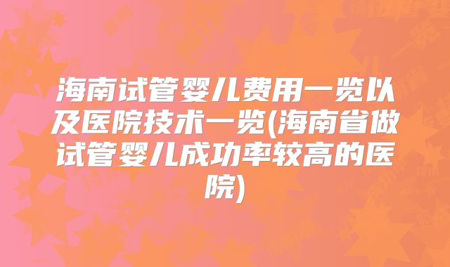 海南试管婴儿费用一览以及医院技术一览(海南省做试管婴儿成功率较高的医院)