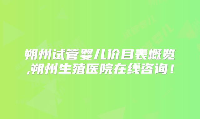 朔州试管婴儿价目表概览,朔州生殖医院在线咨询!