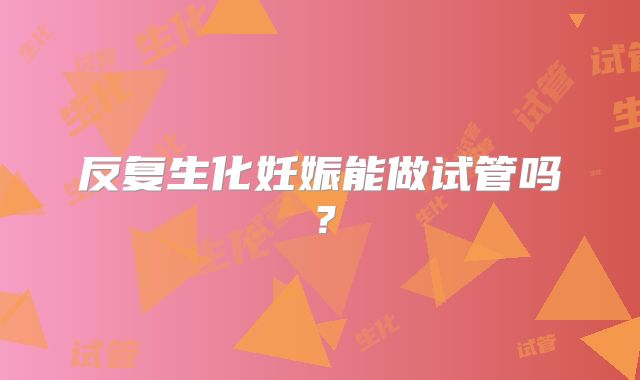 反复生化妊娠能做试管吗？