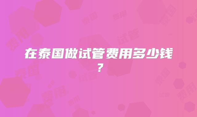 在泰国做试管费用多少钱？