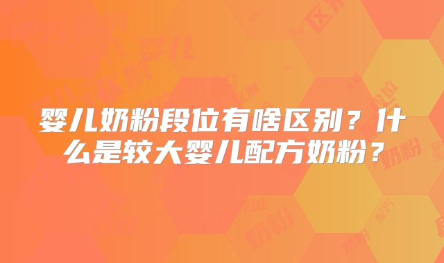 婴儿奶粉段位有啥区别?什么是较大婴儿配方奶粉?