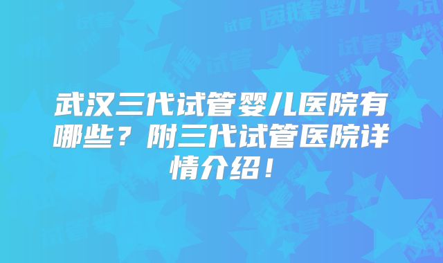 武汉三代试管婴儿医院有哪些?附三代试管医院详情介绍!