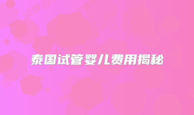 泰国试管婴儿费用揭秘