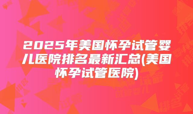 2025年美国怀孕试管婴儿医院排名最新汇总(美国怀孕试管医院)