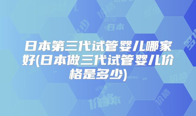 日本第三代试管婴儿哪家好(日本做三代试管婴儿价格是多少)