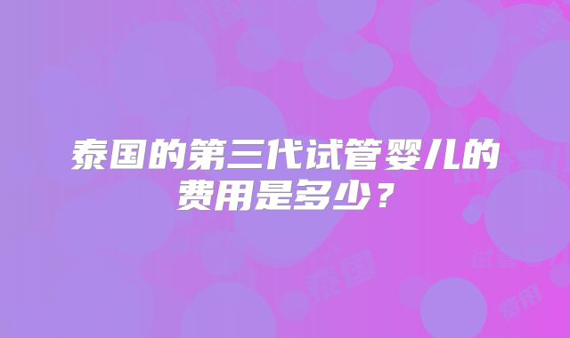 泰国的第三代试管婴儿的费用是多少?