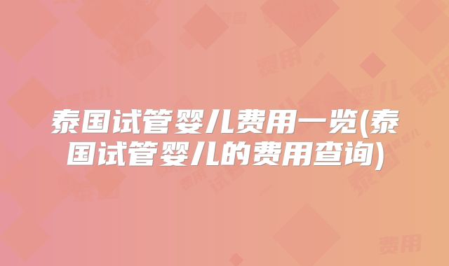 泰国试管婴儿费用一览(泰国试管婴儿的费用查询)