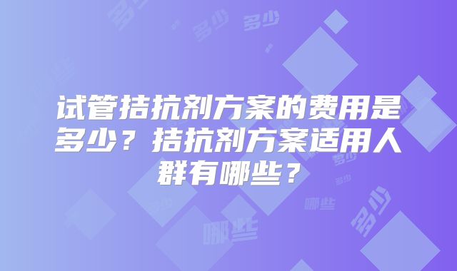 试管拮抗剂方案的费用是多少？拮抗剂方案适用人群有哪些？