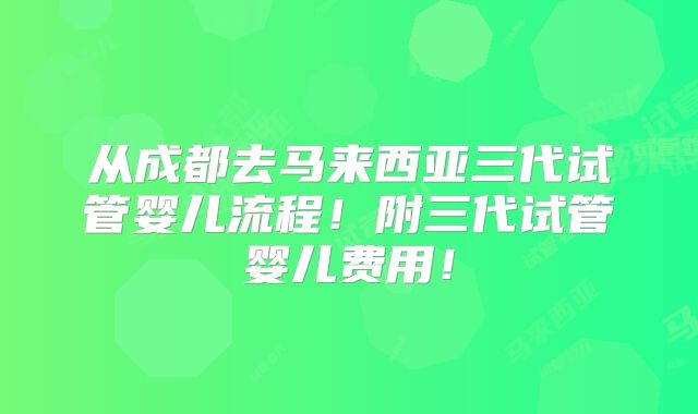 从成都去马来西亚三代试管婴儿流程!附三代试管婴儿费用!