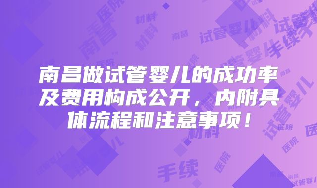 南昌做试管婴儿的成功率及费用构成公开,内附具体流程和注意事项!