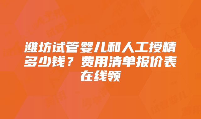 潍坊试管婴儿和人工授精多少钱？费用清单报价表在线领