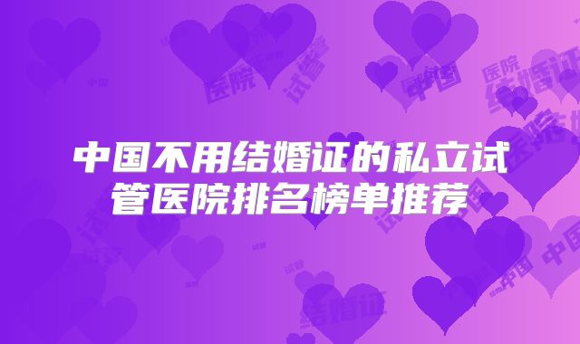 中国不用结婚证的私立试管医院排名榜单推荐