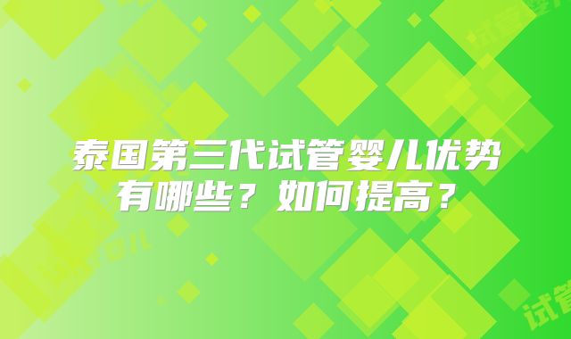 泰国第三代试管婴儿优势有哪些？如何提高？