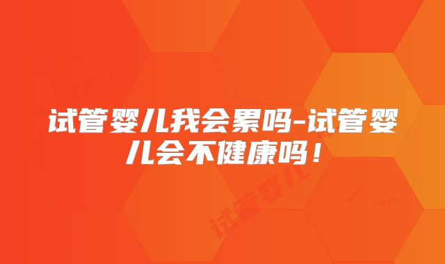 试管婴儿我会累吗-试管婴儿会不健康吗！