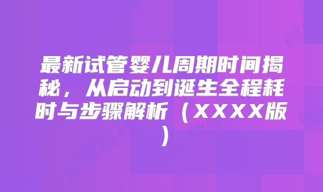 最新试管婴儿周期时间揭秘，从启动到诞生全程耗时与步骤解析（XXXX版）