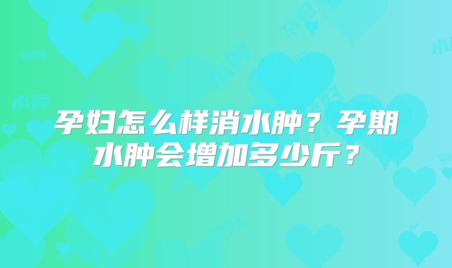 孕妇怎么样消水肿?孕期水肿会增加多少斤?