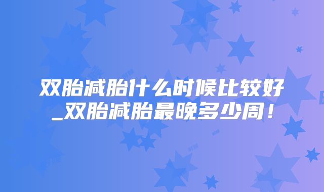 双胎减胎什么时候比较好_双胎减胎最晚多少周！