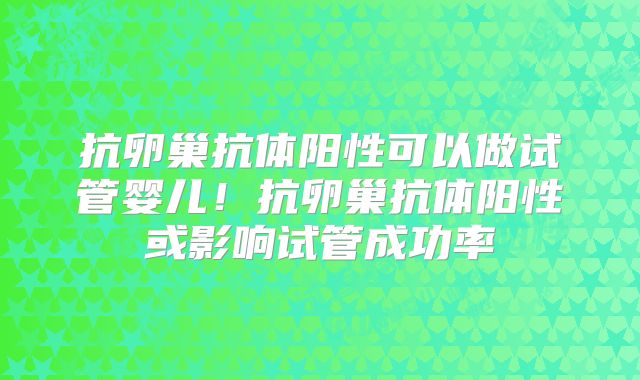 抗卵巢抗体阳性可以做试管婴儿！抗卵巢抗体阳性或影响试管成功率