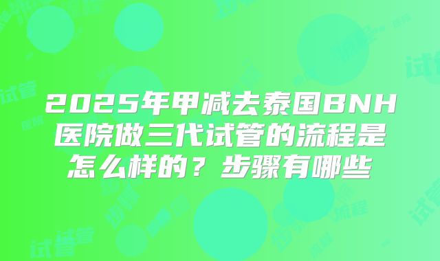 2025年甲减去泰国BNH医院做三代试管的流程是怎么样的?步骤有哪些