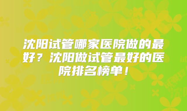 沈阳试管哪家医院做的最好？沈阳做试管最好的医院排名榜单！