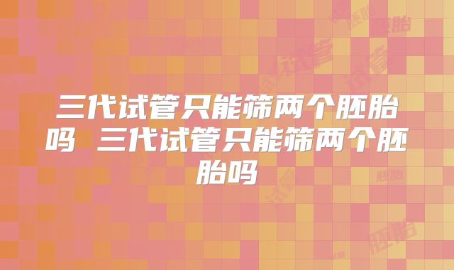三代试管只能筛两个胚胎吗 三代试管只能筛两个胚胎吗