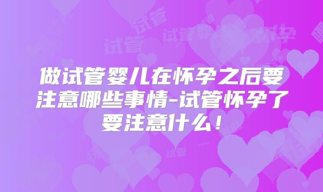 做试管婴儿在怀孕之后要注意哪些事情-试管怀孕了要注意什么!
