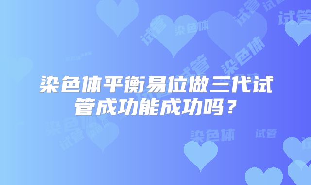 染色体平衡易位做三代试管成功能成功吗?