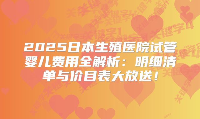 2025日本生殖医院试管婴儿费用全解析：明细清单与价目表大放送！