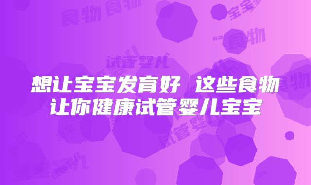 想让宝宝发育好 这些食物让你健康试管婴儿宝宝