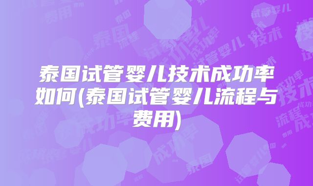 泰国试管婴儿技术成功率如何(泰国试管婴儿流程与费用)
